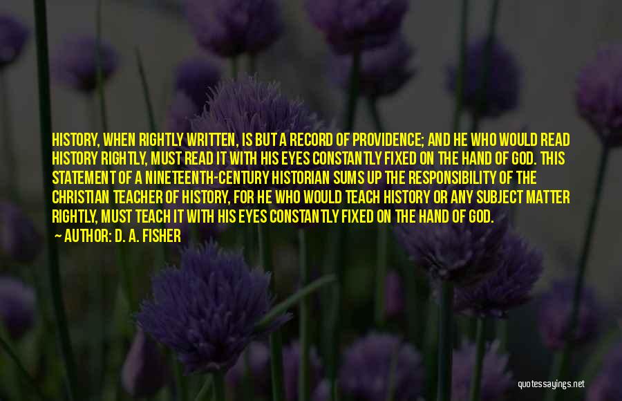 D. A. Fisher Quotes: History, When Rightly Written, Is But A Record Of Providence; And He Who Would Read History Rightly, Must Read It