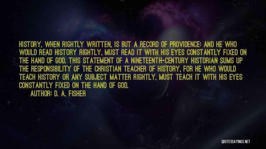 D. A. Fisher Quotes: History, When Rightly Written, Is But A Record Of Providence; And He Who Would Read History Rightly, Must Read It