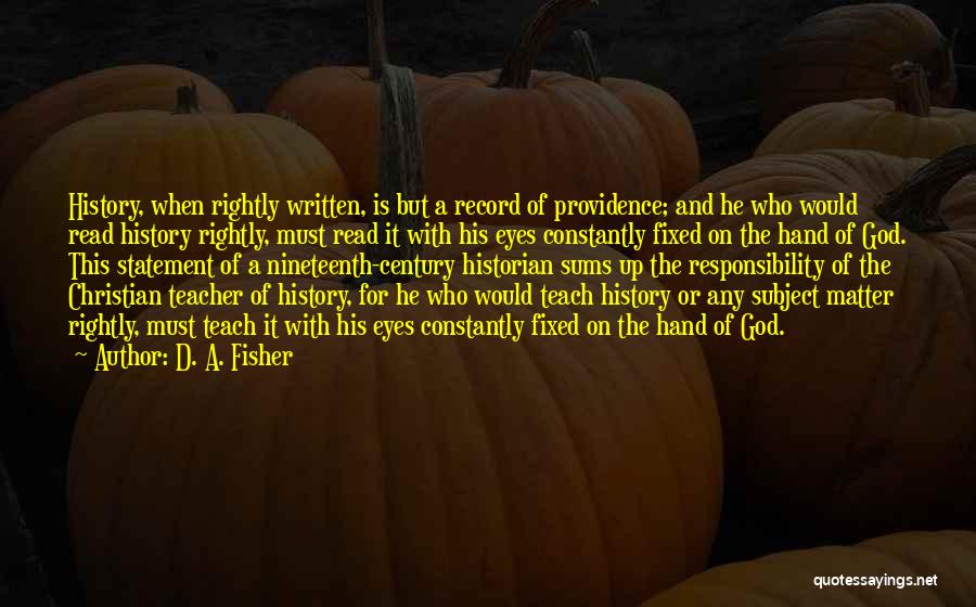 D. A. Fisher Quotes: History, When Rightly Written, Is But A Record Of Providence; And He Who Would Read History Rightly, Must Read It