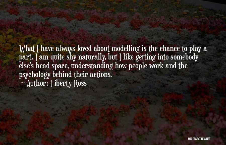 Liberty Ross Quotes: What I Have Always Loved About Modelling Is The Chance To Play A Part. I Am Quite Shy Naturally, But