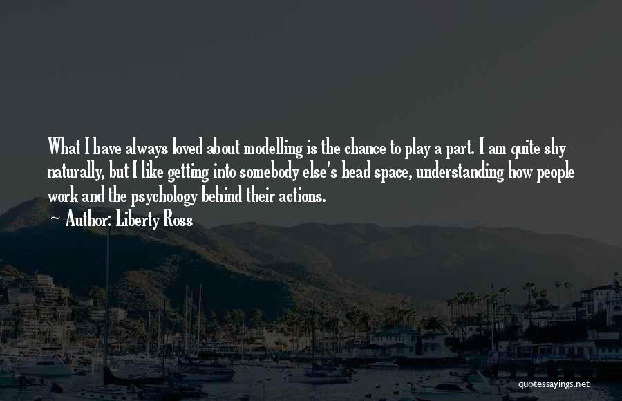 Liberty Ross Quotes: What I Have Always Loved About Modelling Is The Chance To Play A Part. I Am Quite Shy Naturally, But