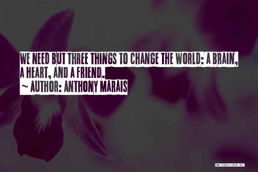 Anthony Marais Quotes: We Need But Three Things To Change The World: A Brain, A Heart, And A Friend.