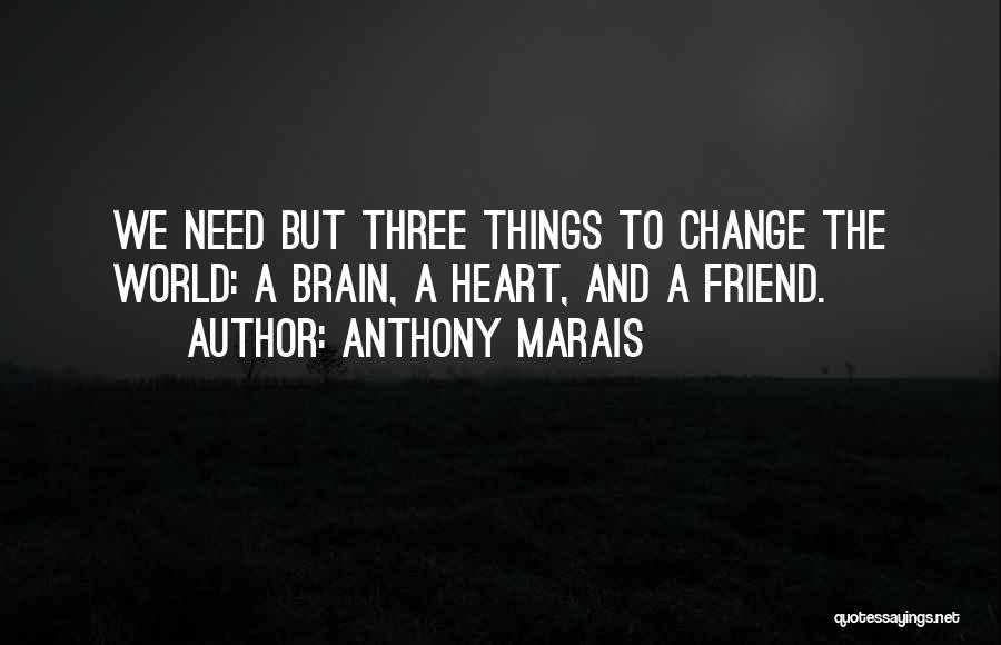 Anthony Marais Quotes: We Need But Three Things To Change The World: A Brain, A Heart, And A Friend.