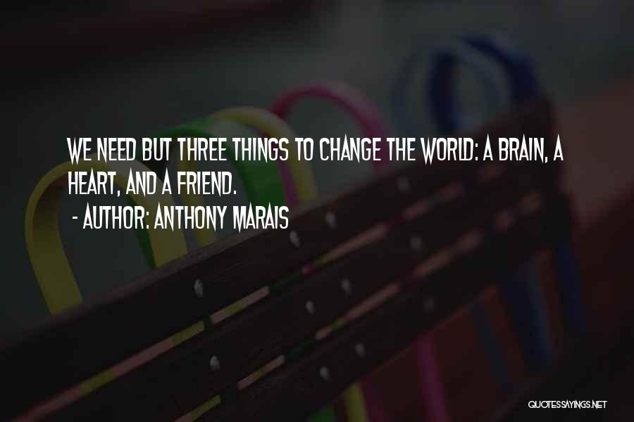 Anthony Marais Quotes: We Need But Three Things To Change The World: A Brain, A Heart, And A Friend.