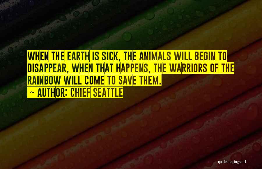 Chief Seattle Quotes: When The Earth Is Sick, The Animals Will Begin To Disappear, When That Happens, The Warriors Of The Rainbow Will