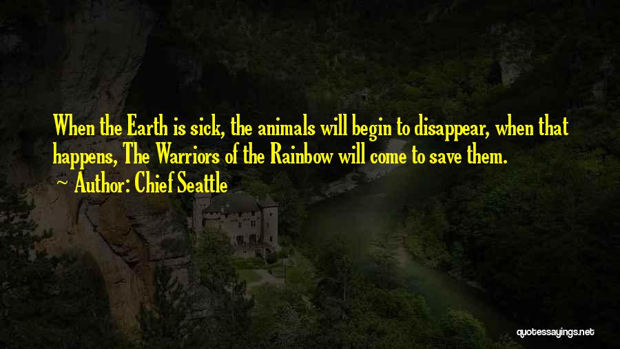 Chief Seattle Quotes: When The Earth Is Sick, The Animals Will Begin To Disappear, When That Happens, The Warriors Of The Rainbow Will