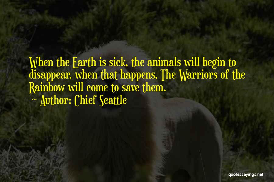 Chief Seattle Quotes: When The Earth Is Sick, The Animals Will Begin To Disappear, When That Happens, The Warriors Of The Rainbow Will