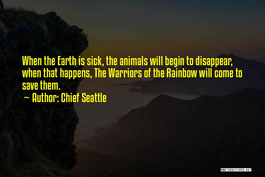 Chief Seattle Quotes: When The Earth Is Sick, The Animals Will Begin To Disappear, When That Happens, The Warriors Of The Rainbow Will