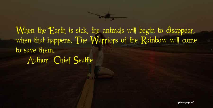 Chief Seattle Quotes: When The Earth Is Sick, The Animals Will Begin To Disappear, When That Happens, The Warriors Of The Rainbow Will