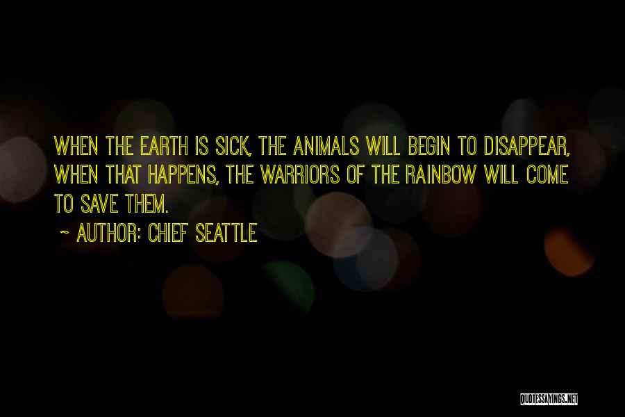 Chief Seattle Quotes: When The Earth Is Sick, The Animals Will Begin To Disappear, When That Happens, The Warriors Of The Rainbow Will