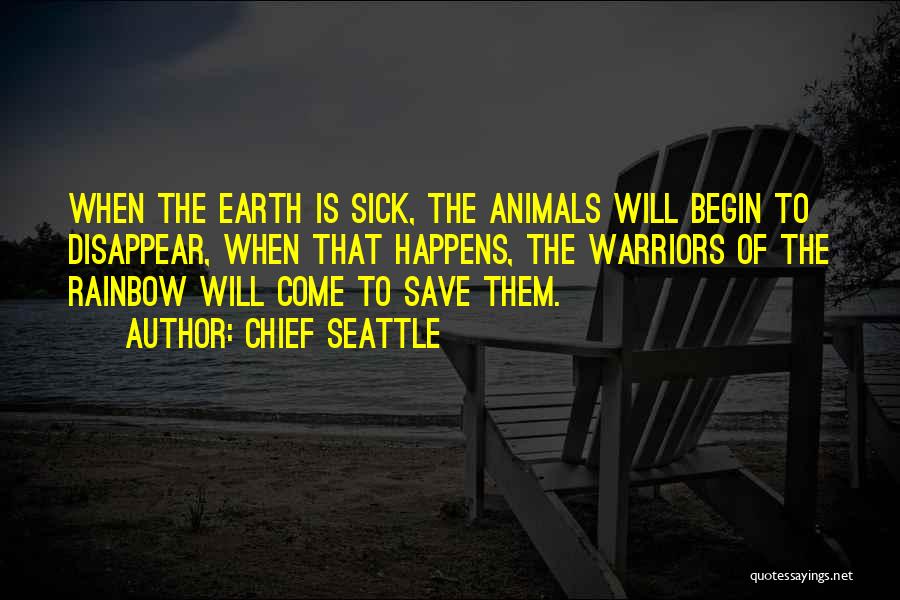 Chief Seattle Quotes: When The Earth Is Sick, The Animals Will Begin To Disappear, When That Happens, The Warriors Of The Rainbow Will