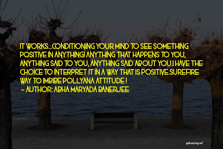 Abha Maryada Banerjee Quotes: It Works...conditioning Your Mind To See Something Positive In Anything! Anything That Happens To You, Anything Said To You, Anything