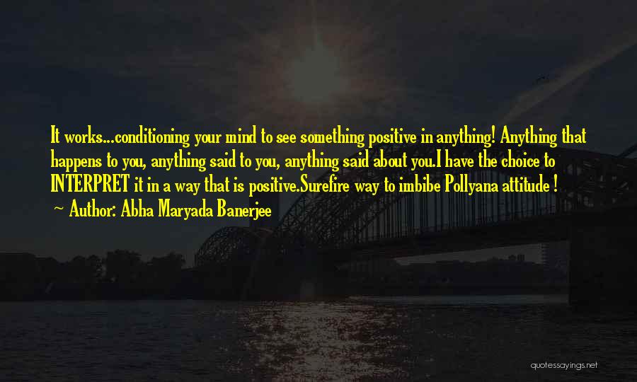 Abha Maryada Banerjee Quotes: It Works...conditioning Your Mind To See Something Positive In Anything! Anything That Happens To You, Anything Said To You, Anything