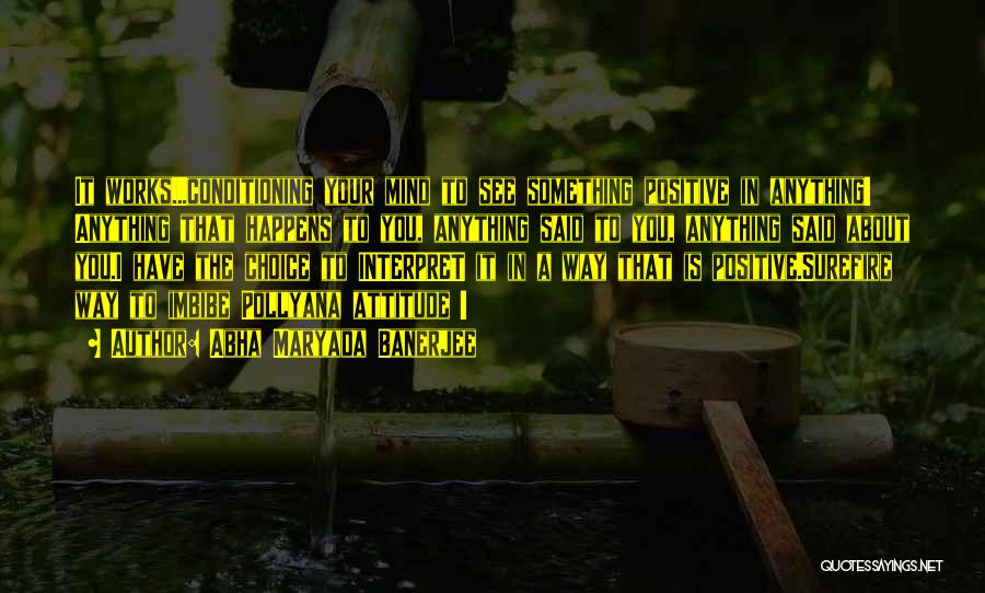 Abha Maryada Banerjee Quotes: It Works...conditioning Your Mind To See Something Positive In Anything! Anything That Happens To You, Anything Said To You, Anything