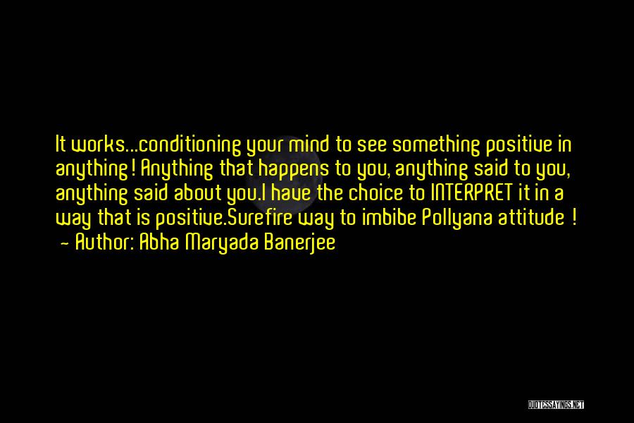 Abha Maryada Banerjee Quotes: It Works...conditioning Your Mind To See Something Positive In Anything! Anything That Happens To You, Anything Said To You, Anything