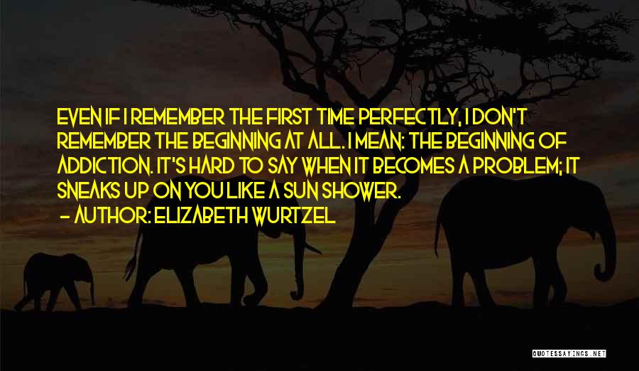 Elizabeth Wurtzel Quotes: Even If I Remember The First Time Perfectly, I Don't Remember The Beginning At All. I Mean: The Beginning Of