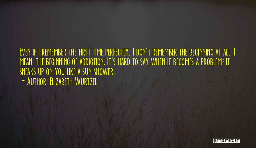 Elizabeth Wurtzel Quotes: Even If I Remember The First Time Perfectly, I Don't Remember The Beginning At All. I Mean: The Beginning Of