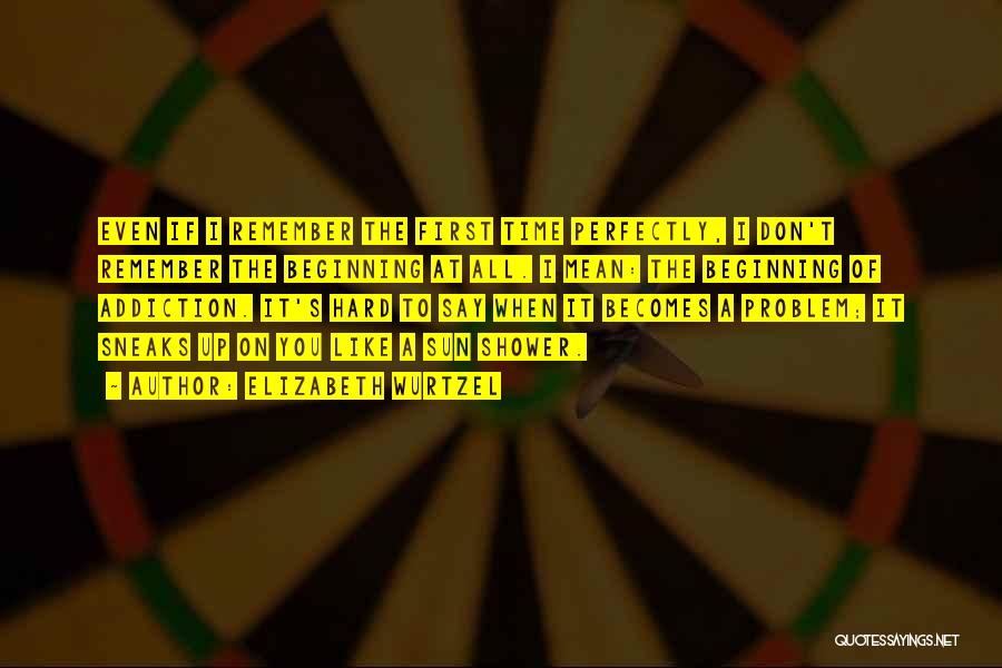 Elizabeth Wurtzel Quotes: Even If I Remember The First Time Perfectly, I Don't Remember The Beginning At All. I Mean: The Beginning Of
