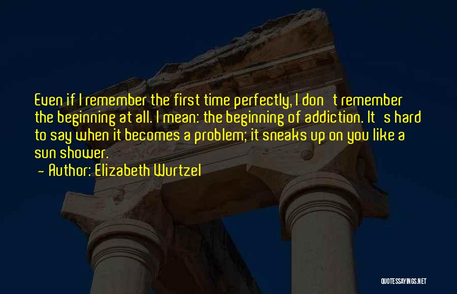 Elizabeth Wurtzel Quotes: Even If I Remember The First Time Perfectly, I Don't Remember The Beginning At All. I Mean: The Beginning Of