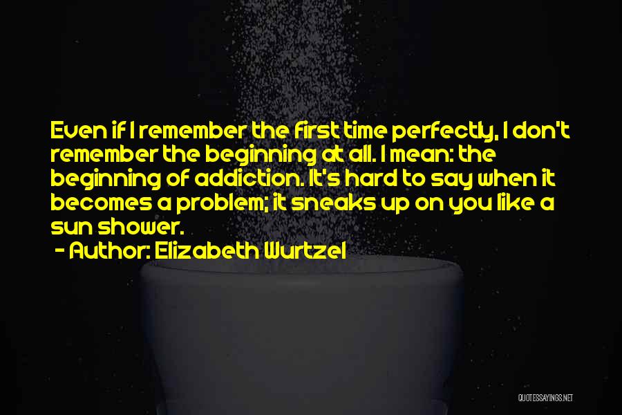 Elizabeth Wurtzel Quotes: Even If I Remember The First Time Perfectly, I Don't Remember The Beginning At All. I Mean: The Beginning Of