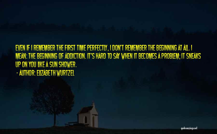 Elizabeth Wurtzel Quotes: Even If I Remember The First Time Perfectly, I Don't Remember The Beginning At All. I Mean: The Beginning Of