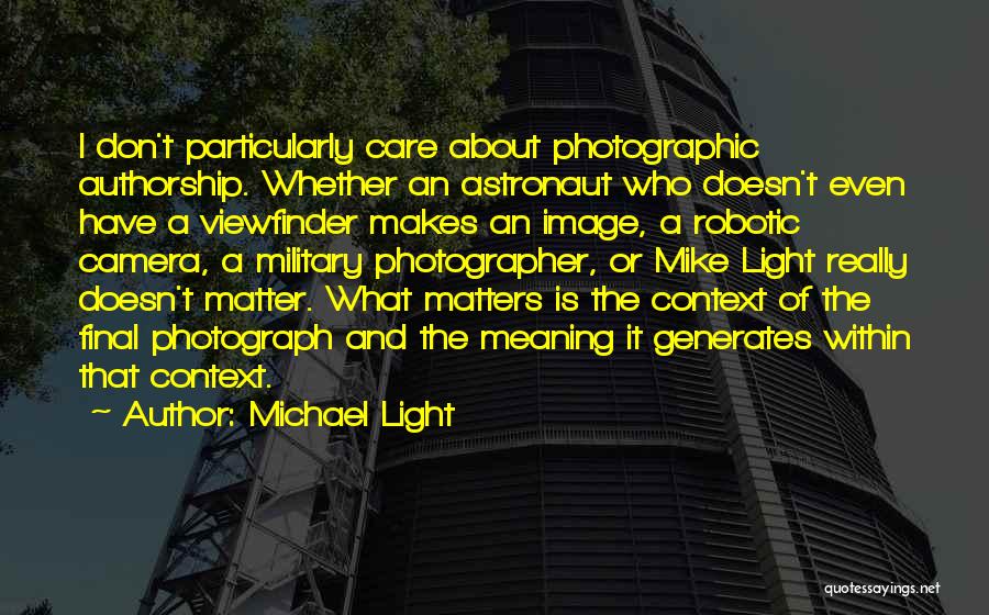 Michael Light Quotes: I Don't Particularly Care About Photographic Authorship. Whether An Astronaut Who Doesn't Even Have A Viewfinder Makes An Image, A