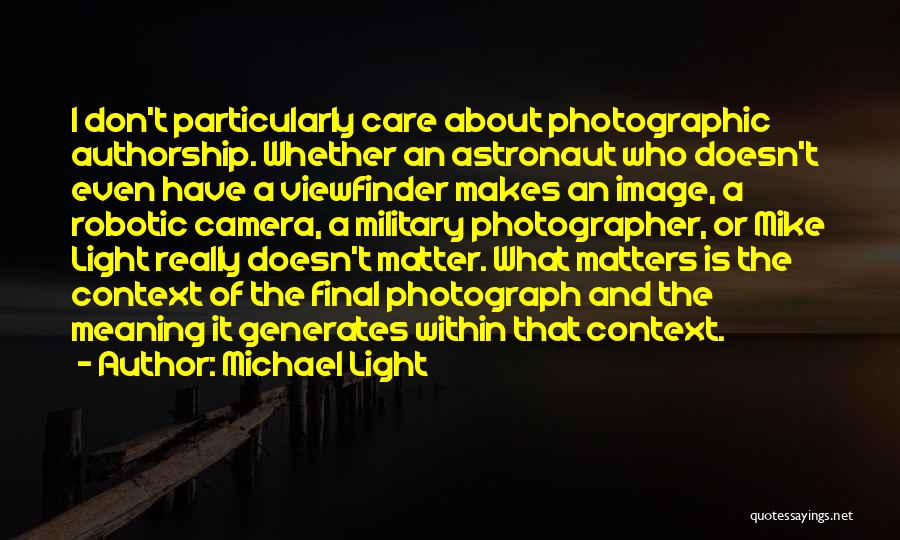 Michael Light Quotes: I Don't Particularly Care About Photographic Authorship. Whether An Astronaut Who Doesn't Even Have A Viewfinder Makes An Image, A