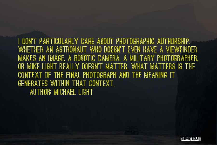 Michael Light Quotes: I Don't Particularly Care About Photographic Authorship. Whether An Astronaut Who Doesn't Even Have A Viewfinder Makes An Image, A