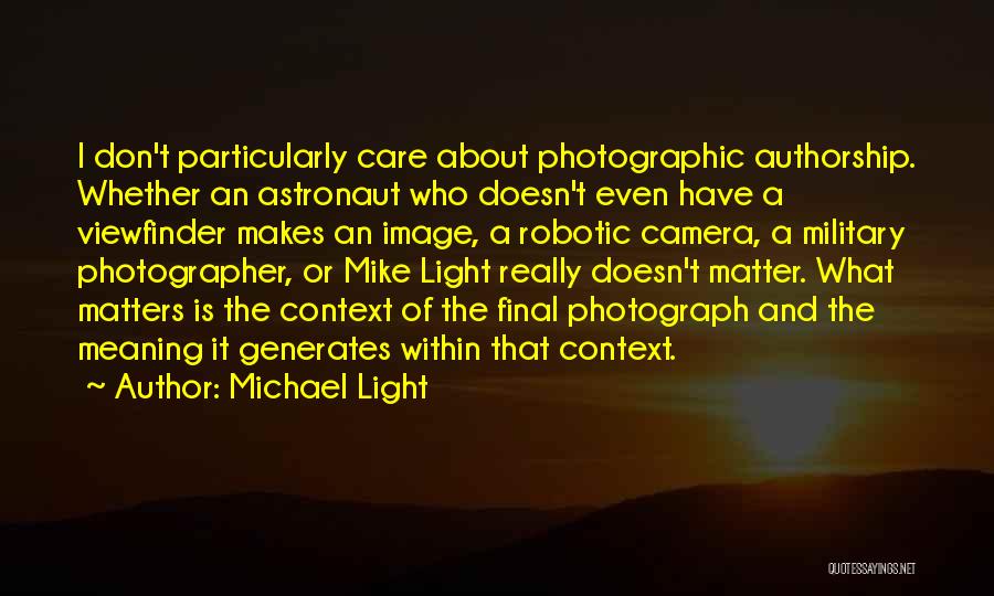 Michael Light Quotes: I Don't Particularly Care About Photographic Authorship. Whether An Astronaut Who Doesn't Even Have A Viewfinder Makes An Image, A