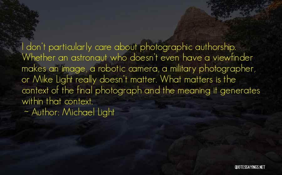 Michael Light Quotes: I Don't Particularly Care About Photographic Authorship. Whether An Astronaut Who Doesn't Even Have A Viewfinder Makes An Image, A