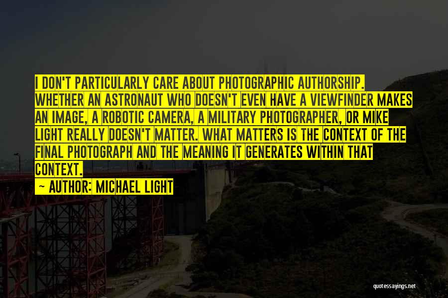 Michael Light Quotes: I Don't Particularly Care About Photographic Authorship. Whether An Astronaut Who Doesn't Even Have A Viewfinder Makes An Image, A