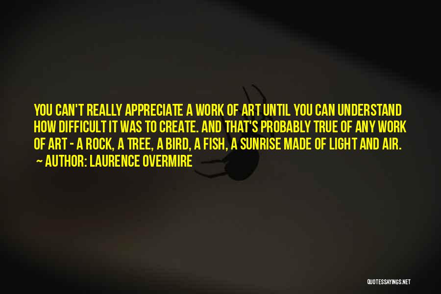 Laurence Overmire Quotes: You Can't Really Appreciate A Work Of Art Until You Can Understand How Difficult It Was To Create. And That's
