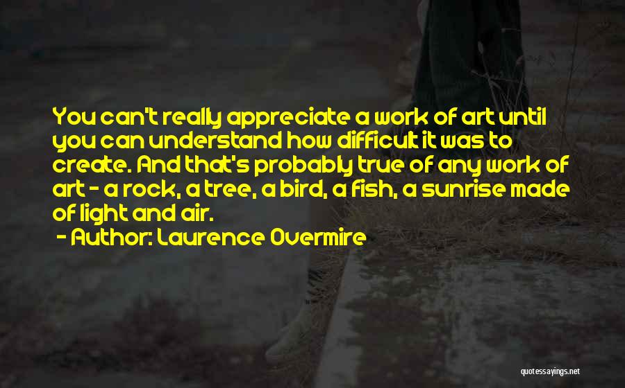 Laurence Overmire Quotes: You Can't Really Appreciate A Work Of Art Until You Can Understand How Difficult It Was To Create. And That's
