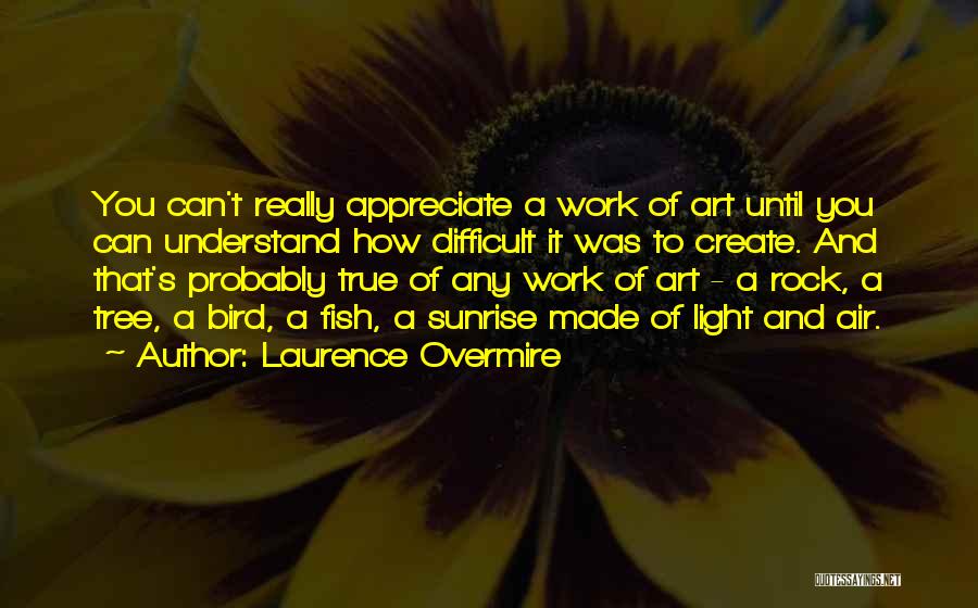 Laurence Overmire Quotes: You Can't Really Appreciate A Work Of Art Until You Can Understand How Difficult It Was To Create. And That's