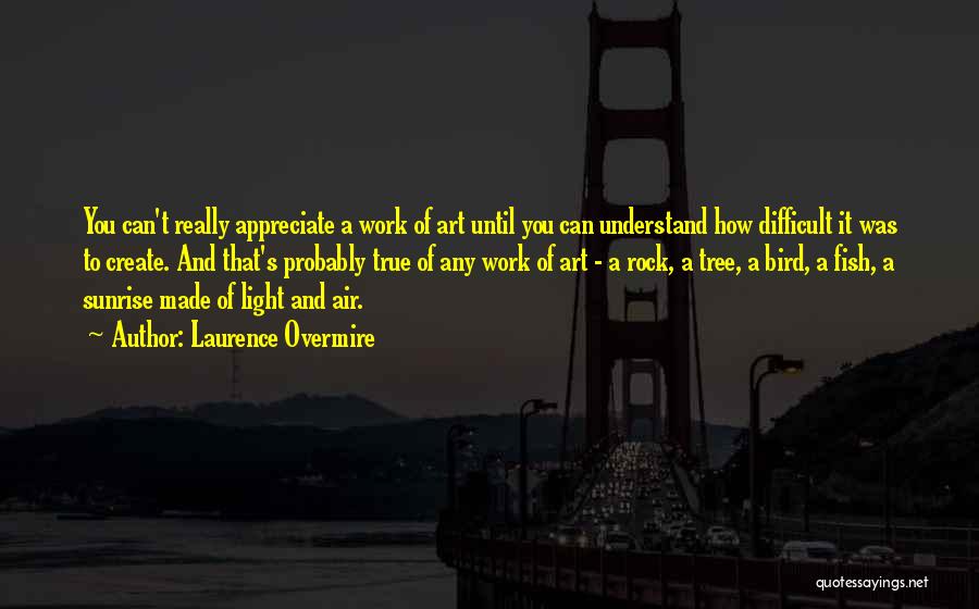 Laurence Overmire Quotes: You Can't Really Appreciate A Work Of Art Until You Can Understand How Difficult It Was To Create. And That's