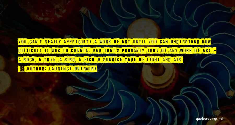 Laurence Overmire Quotes: You Can't Really Appreciate A Work Of Art Until You Can Understand How Difficult It Was To Create. And That's