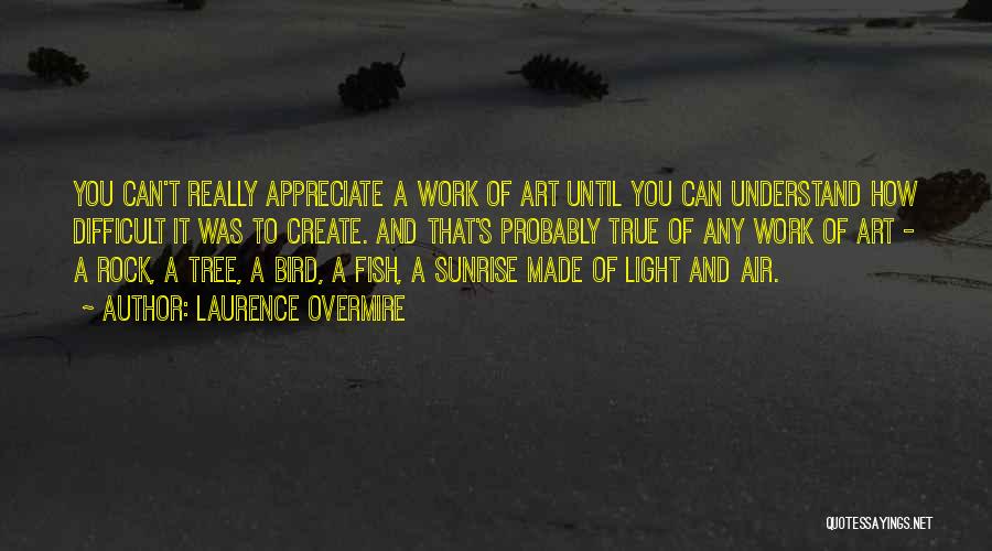 Laurence Overmire Quotes: You Can't Really Appreciate A Work Of Art Until You Can Understand How Difficult It Was To Create. And That's