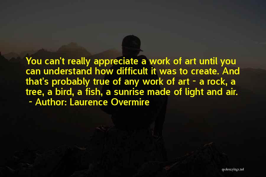 Laurence Overmire Quotes: You Can't Really Appreciate A Work Of Art Until You Can Understand How Difficult It Was To Create. And That's