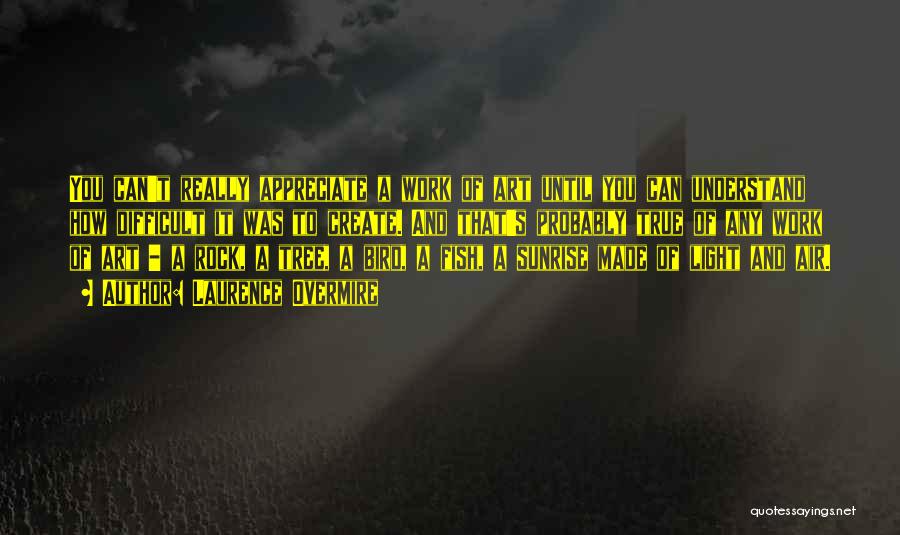 Laurence Overmire Quotes: You Can't Really Appreciate A Work Of Art Until You Can Understand How Difficult It Was To Create. And That's