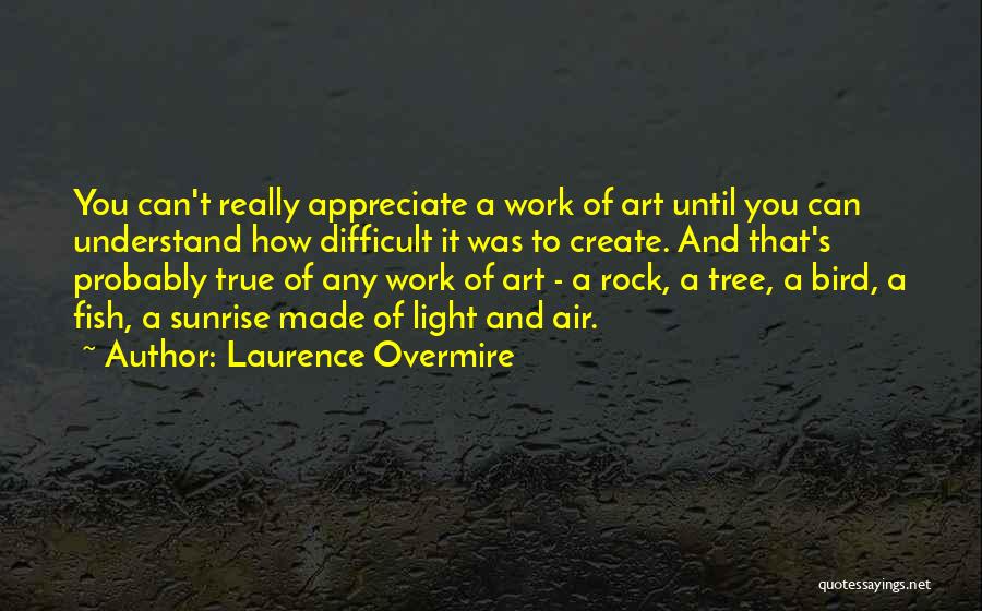 Laurence Overmire Quotes: You Can't Really Appreciate A Work Of Art Until You Can Understand How Difficult It Was To Create. And That's