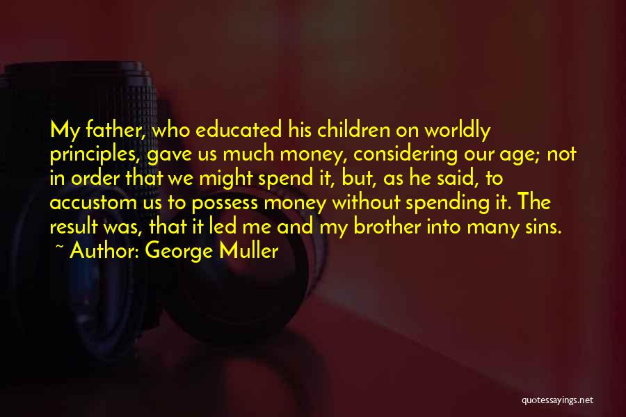 George Muller Quotes: My Father, Who Educated His Children On Worldly Principles, Gave Us Much Money, Considering Our Age; Not In Order That