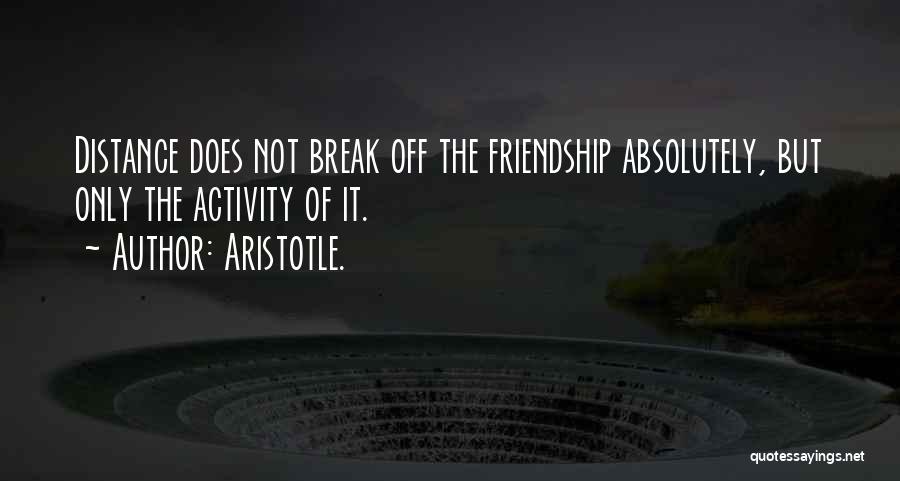 Aristotle. Quotes: Distance Does Not Break Off The Friendship Absolutely, But Only The Activity Of It.