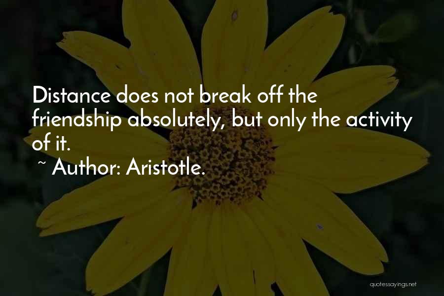 Aristotle. Quotes: Distance Does Not Break Off The Friendship Absolutely, But Only The Activity Of It.