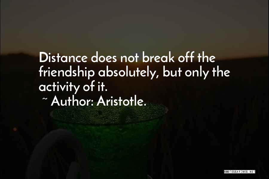Aristotle. Quotes: Distance Does Not Break Off The Friendship Absolutely, But Only The Activity Of It.