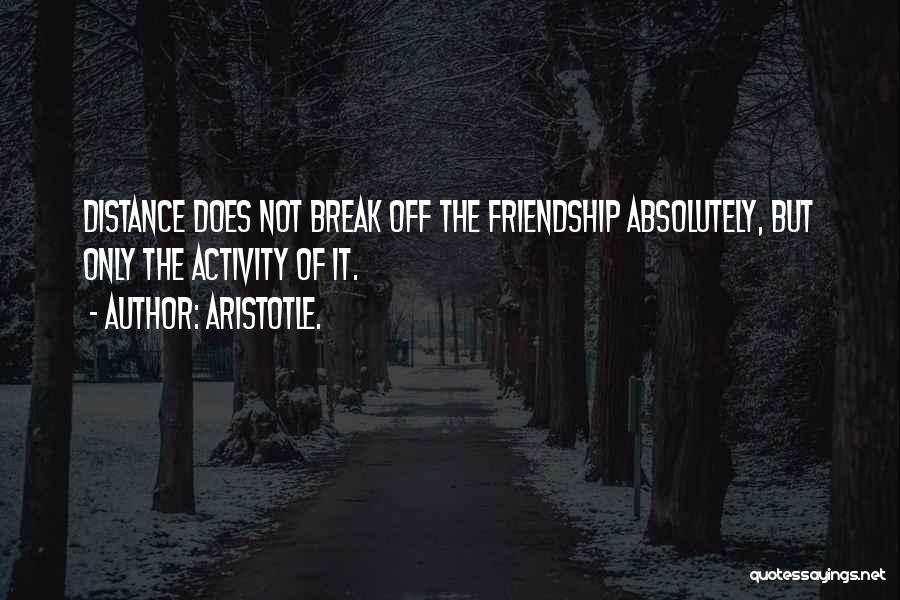 Aristotle. Quotes: Distance Does Not Break Off The Friendship Absolutely, But Only The Activity Of It.