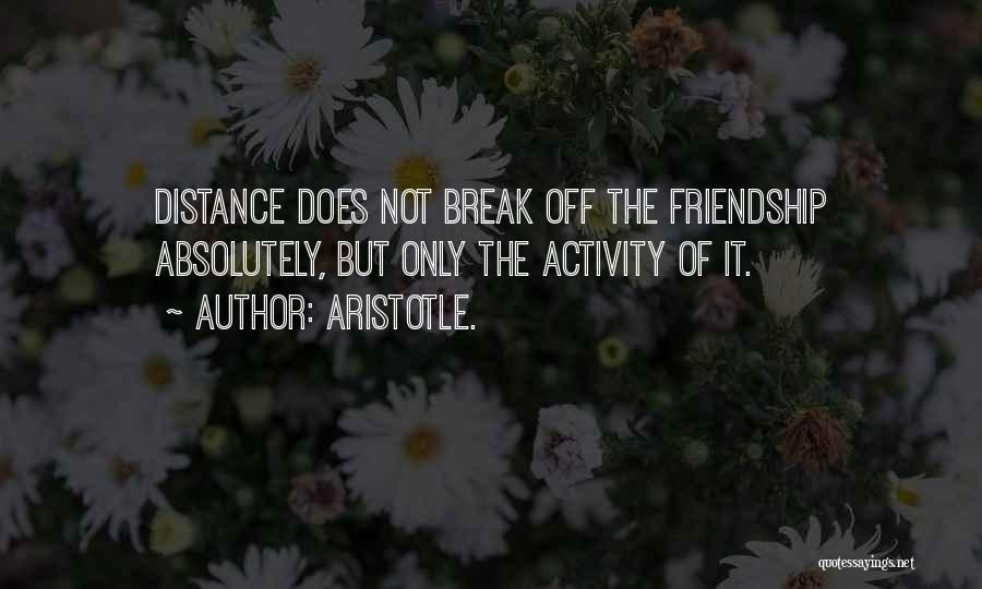 Aristotle. Quotes: Distance Does Not Break Off The Friendship Absolutely, But Only The Activity Of It.