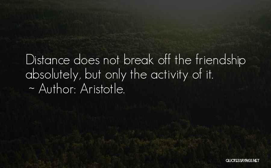 Aristotle. Quotes: Distance Does Not Break Off The Friendship Absolutely, But Only The Activity Of It.