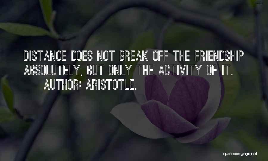 Aristotle. Quotes: Distance Does Not Break Off The Friendship Absolutely, But Only The Activity Of It.