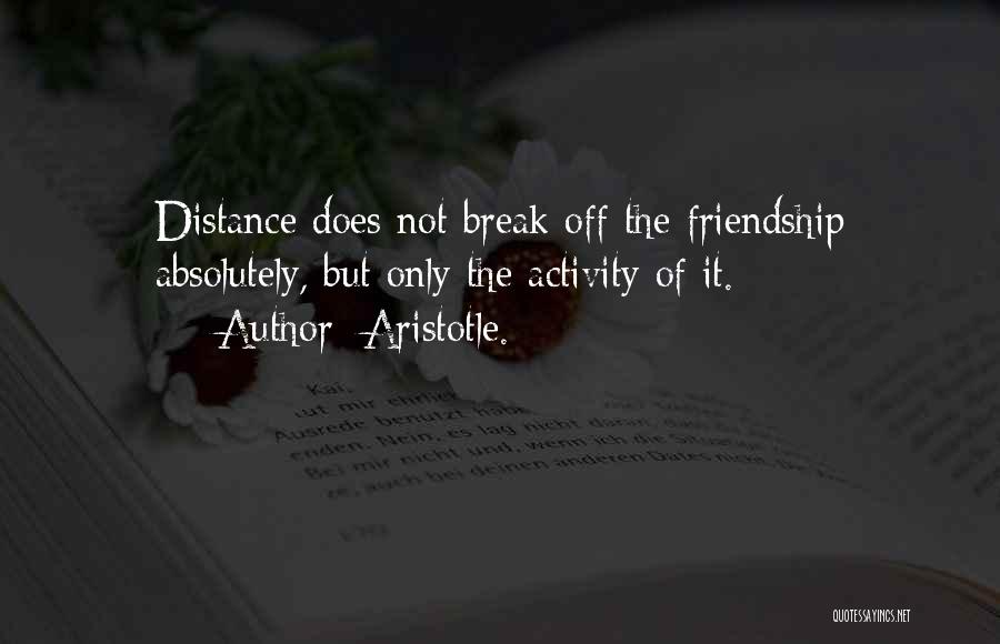 Aristotle. Quotes: Distance Does Not Break Off The Friendship Absolutely, But Only The Activity Of It.