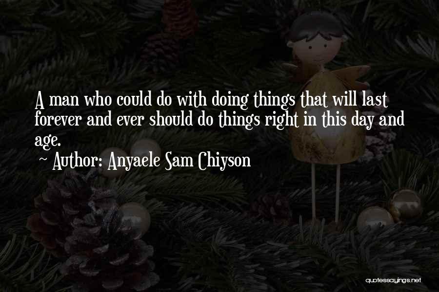 Anyaele Sam Chiyson Quotes: A Man Who Could Do With Doing Things That Will Last Forever And Ever Should Do Things Right In This